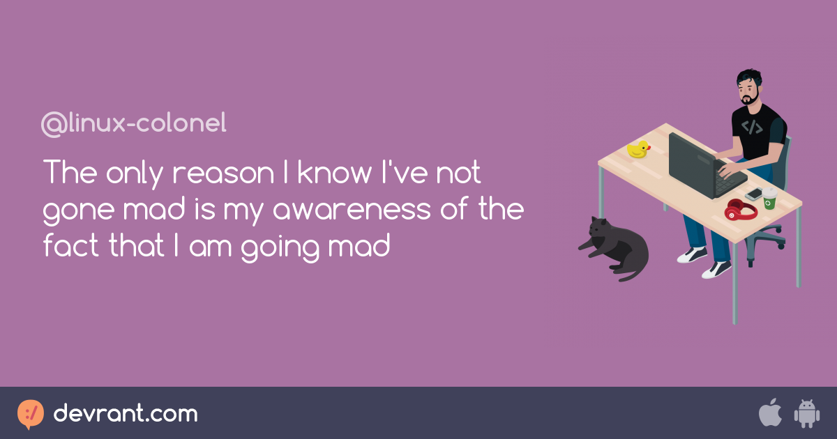 The only reason I know I've not gone mad is my awareness of the fact