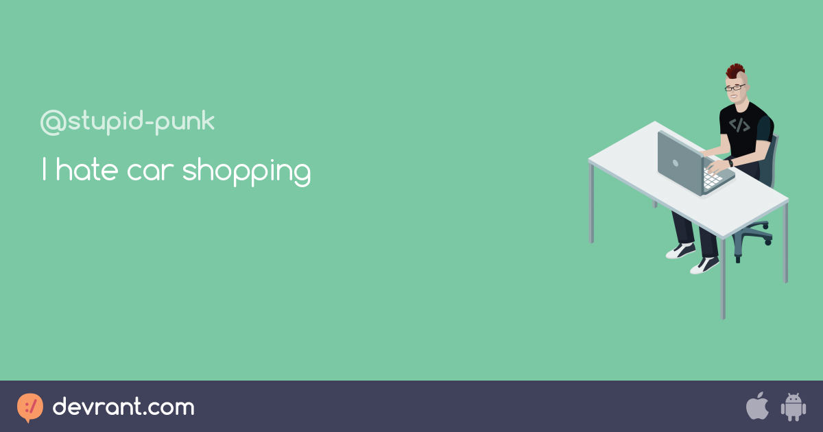 I hate car shopping devRant