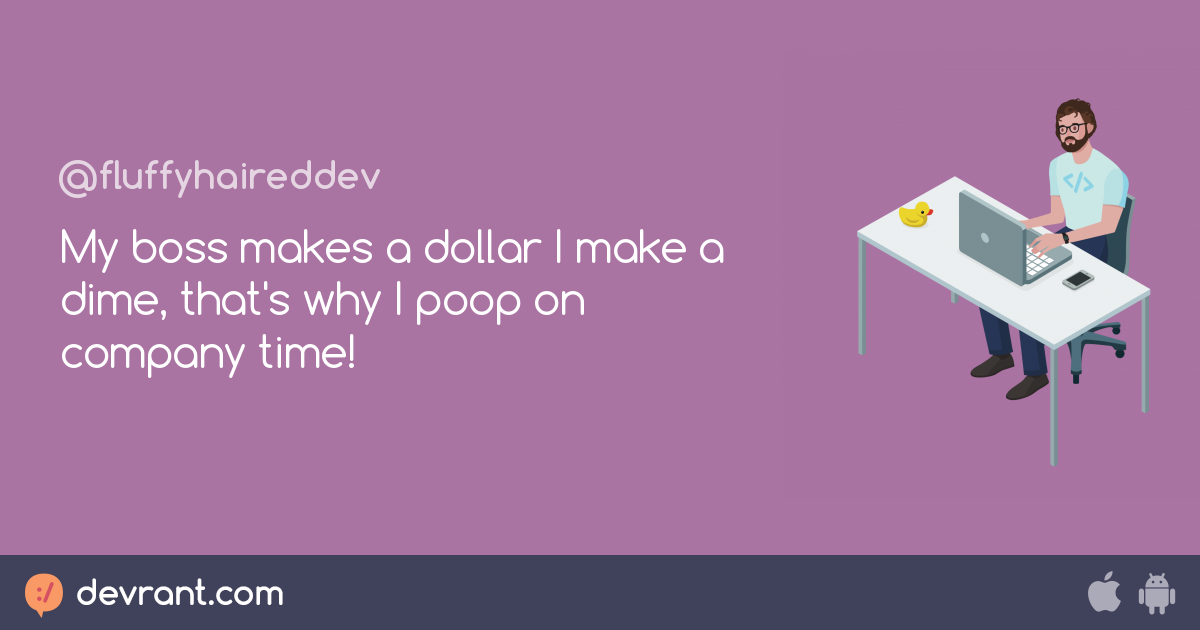 semi-rant - My boss makes a dollar I make a dime, that's why I poop on ...