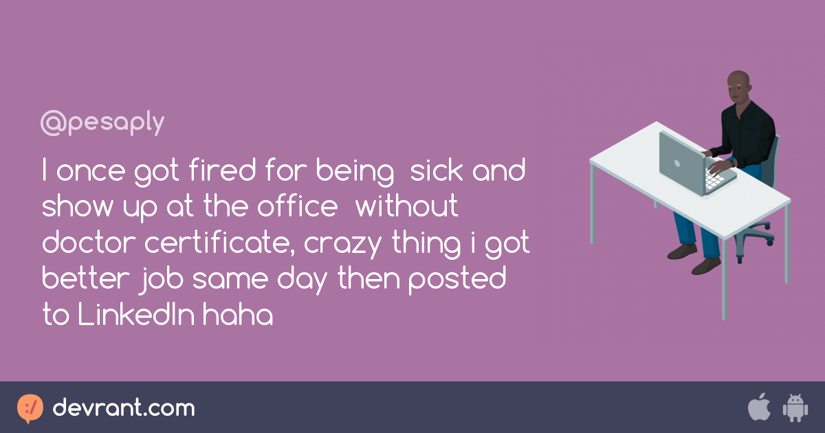I once got fired for being sick and show up at the office without